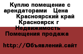 Куплю помещение с арендаторами › Цена ­ 1 000 - Красноярский край, Красноярск г. Недвижимость » Помещения продажа   